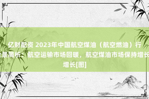亿财配资 2023年中国航空煤油（航空燃油）行业全景简析：航空运输市场回暖，航空煤油市场保持增长[图]