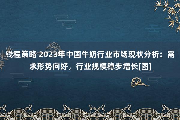 钱程策略 2023年中国牛奶行业市场现状分析：需求形势向好，行业规模稳步增长[图]