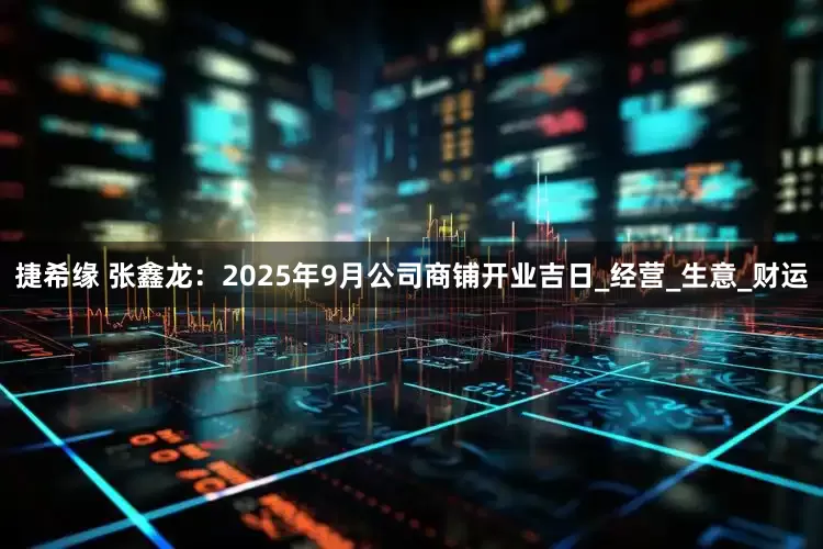 捷希缘 张鑫龙：2025年9月公司商铺开业吉日_经营_生意_财运