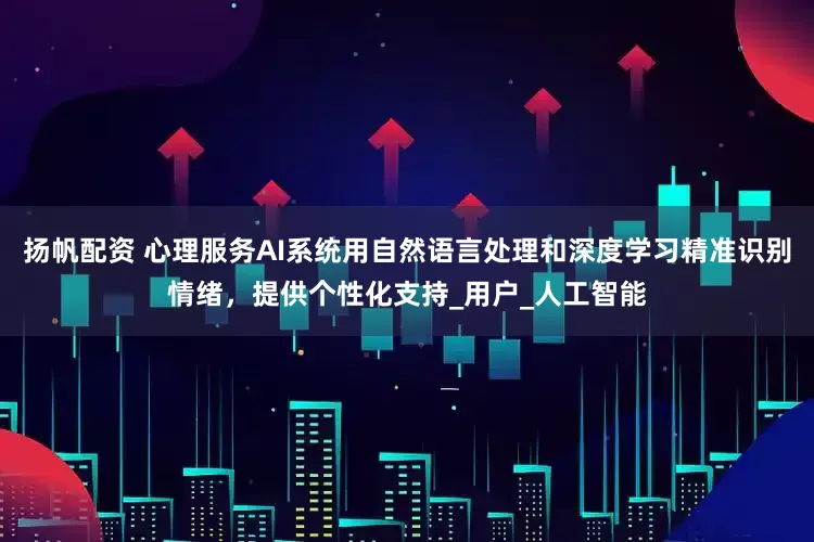 扬帆配资 心理服务AI系统用自然语言处理和深度学习精准识别情绪，提供个性化支持_用户_人工智能
