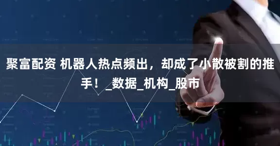 聚富配资 机器人热点频出，却成了小散被割的推手！_数据_机构_股市
