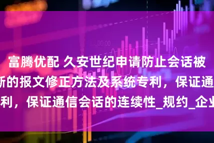 富腾优配 久安世纪申请防止会话被运维审计系统阻断的报文修正方法及系统专利，保证通信会话的连续性_规约_企业_信息