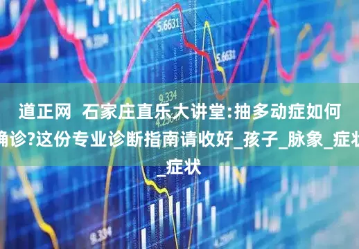 道正网  石家庄直乐大讲堂:抽多动症如何确诊?这份专业诊断指南请收好_孩子_脉象_症状