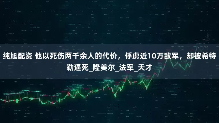 纯旭配资 他以死伤两千余人的代价，俘虏近10万敌军，却被希特勒逼死_隆美尔_法军_天才