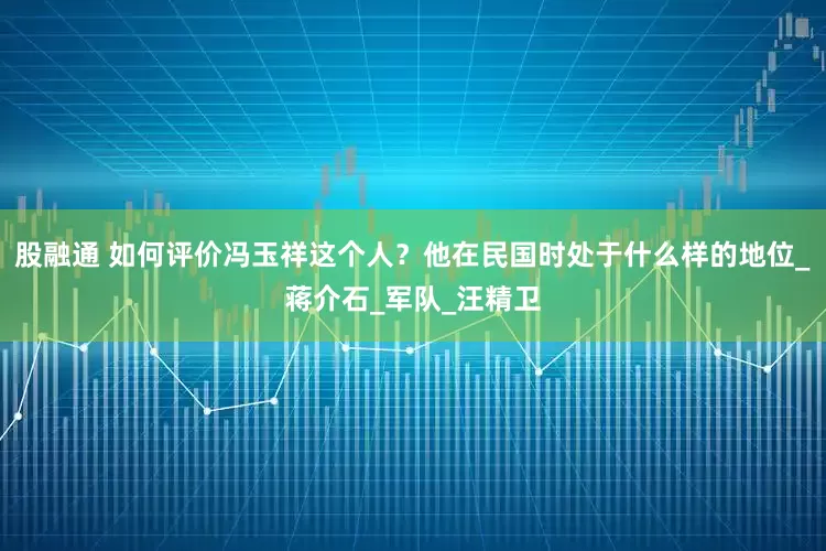 股融通 如何评价冯玉祥这个人？他在民国时处于什么样的地位_蒋介石_军队_汪精卫