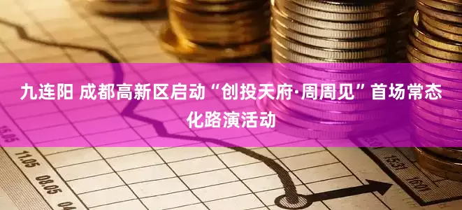 九连阳 成都高新区启动“创投天府·周周见”首场常态化路演活动
