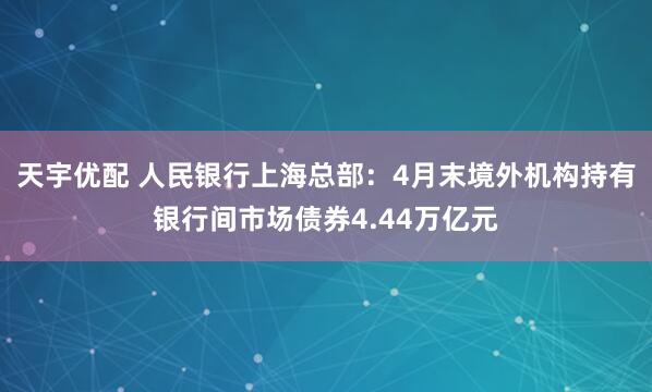 天宇优配 人民银行上海总部：4月末境外机构持有银行间市场债券4.44万亿元