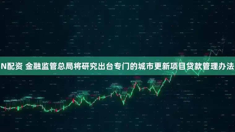 N配资 金融监管总局将研究出台专门的城市更新项目贷款管理办法