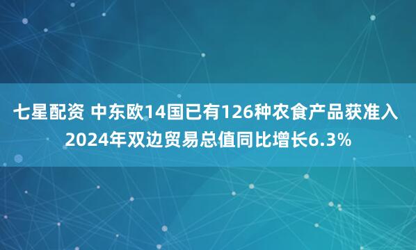 七星配资 中东欧14国已有126种农食产品获准入 2024年双边贸易总值同比增长6.3%