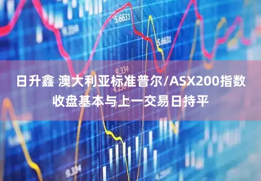 日升鑫 澳大利亚标准普尔/ASX200指数收盘基本与上一交易日持平