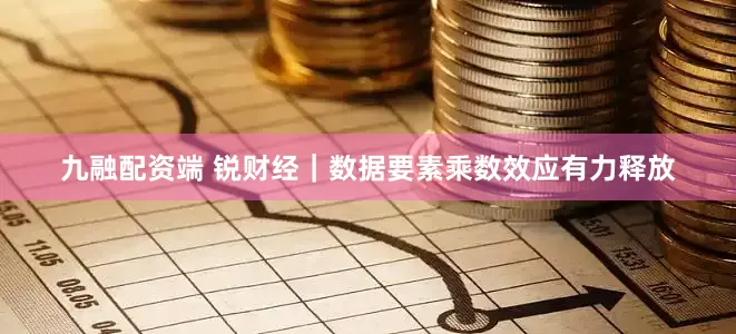九融配资端 锐财经｜数据要素乘数效应有力释放