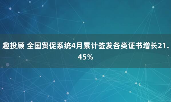 趣投顾 全国贸促系统4月累计签发各类证书增长21.45%