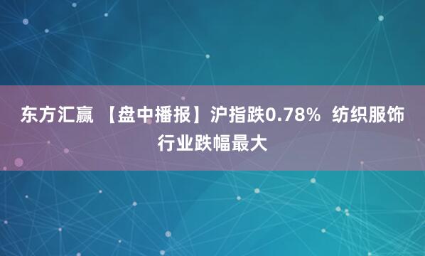 东方汇赢 【盘中播报】沪指跌0.78%  纺织服饰行业跌幅最大
