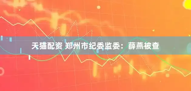 天猫配资 郑州市纪委监委：薛燕被查