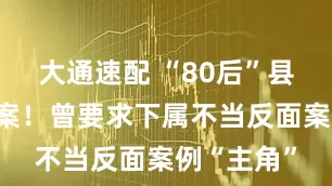 大通速配 “80后”县长主动投案！曾要求下属不当反面案例“主角”