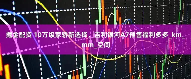 掘金配资 10万级家轿新选择，吉利银河A7预售福利多多_km_mm_空间