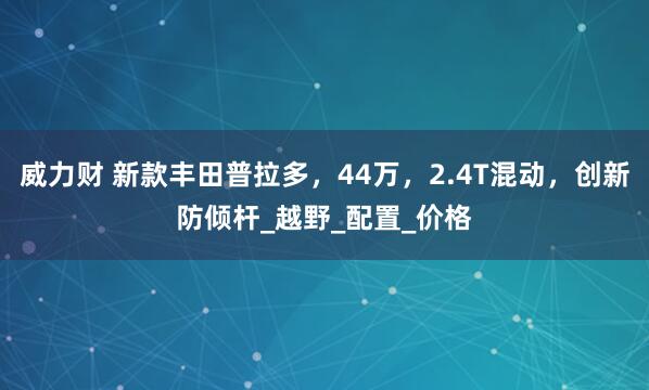 威力财 新款丰田普拉多，44万，2.4T混动，创新防倾杆_越野_配置_价格