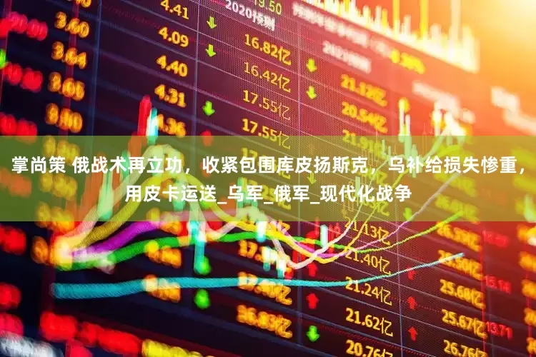 掌尚策 俄战术再立功，收紧包围库皮扬斯克，乌补给损失惨重，用皮卡运送_乌军_俄军_现代化战争