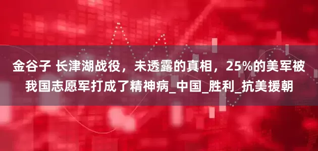 金谷子 长津湖战役，未透露的真相，25%的美军被我国志愿军打成了精神病_中国_胜利_抗美援朝