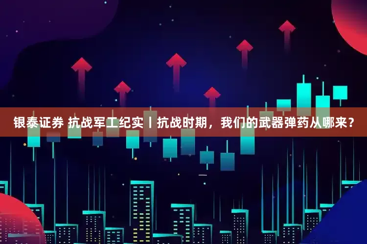 银泰证券 抗战军工纪实丨抗战时期，我们的武器弹药从哪来？