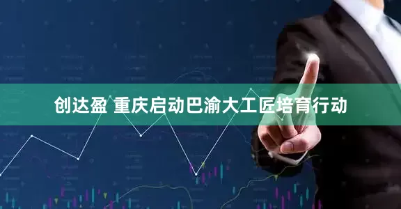 创达盈 重庆启动巴渝大工匠培育行动