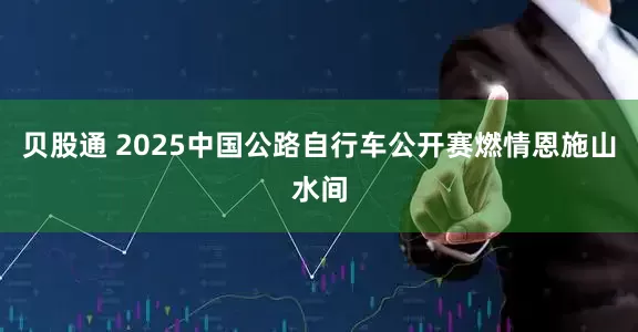 贝股通 2025中国公路自行车公开赛燃情恩施山水间
