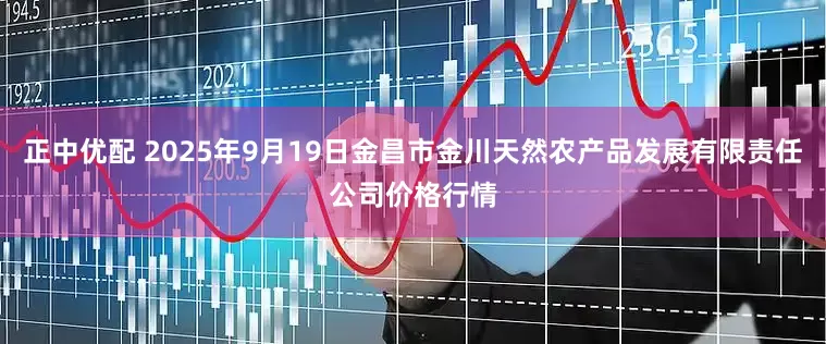正中优配 2025年9月19日金昌市金川天然农产品发展有限责任公司价格行情