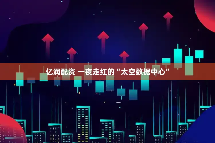 亿润配资 一夜走红的“太空数据中心”