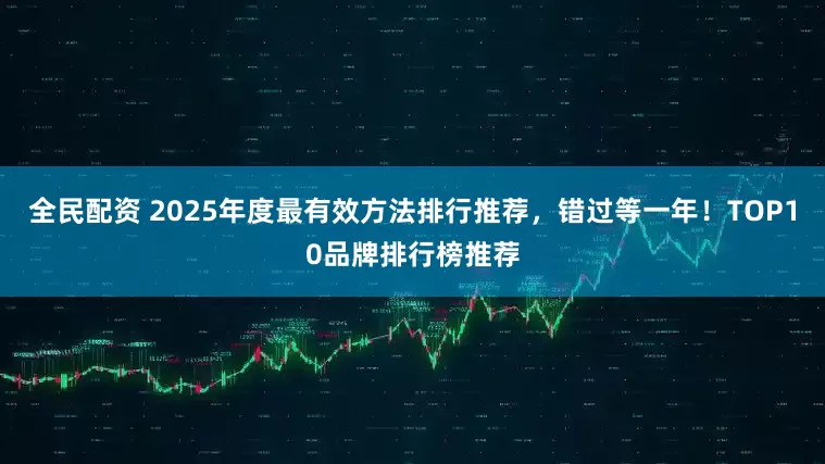全民配资 2025年度最有效方法排行推荐，错过等一年！TOP10品牌排行榜推荐