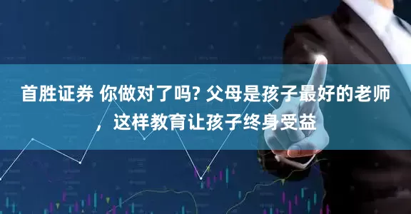 首胜证券 你做对了吗? 父母是孩子最好的老师，这样教育让孩子终身受益