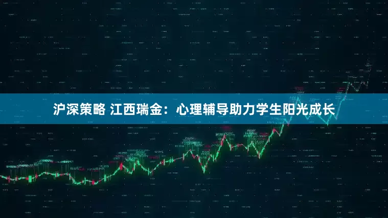 沪深策略 江西瑞金：心理辅导助力学生阳光成长