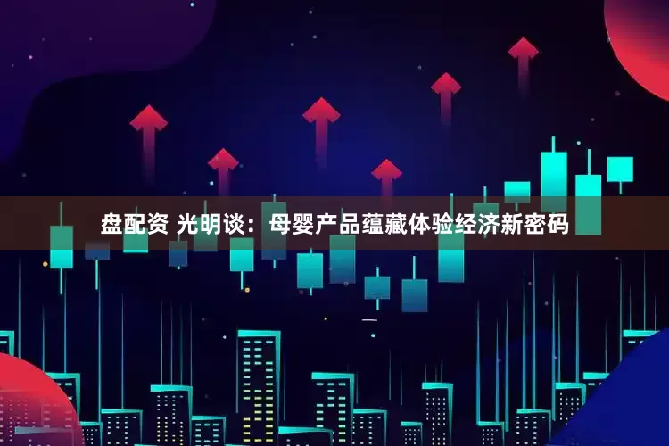 盘配资 光明谈：母婴产品蕴藏体验经济新密码