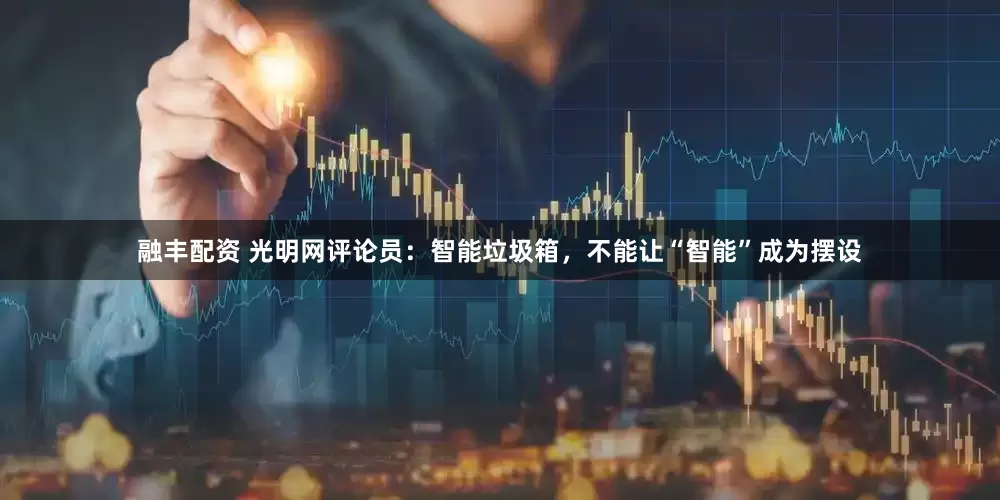 融丰配资 光明网评论员：智能垃圾箱，不能让“智能”成为摆设