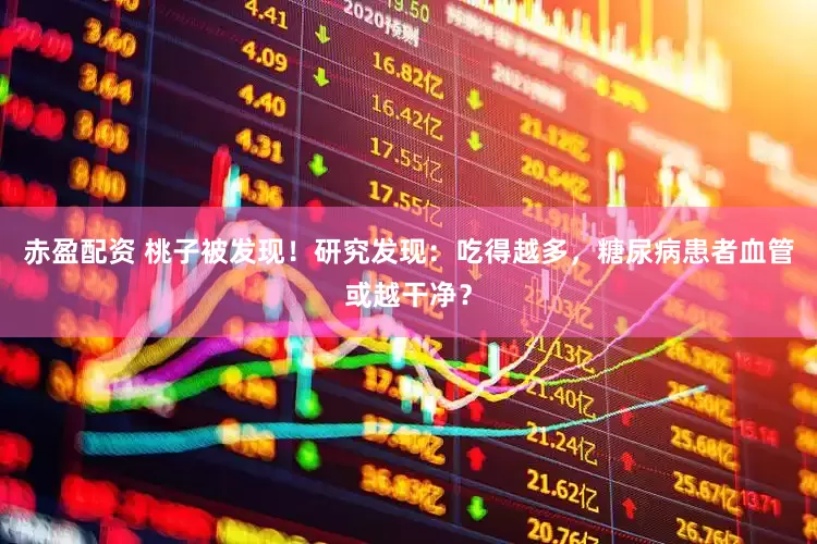 赤盈配资 桃子被发现！研究发现：吃得越多，糖尿病患者血管或越干净？