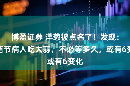 博盈证券 洋葱被点名了！发现：肺结节病人吃大蒜，不必等多久，或有6变化