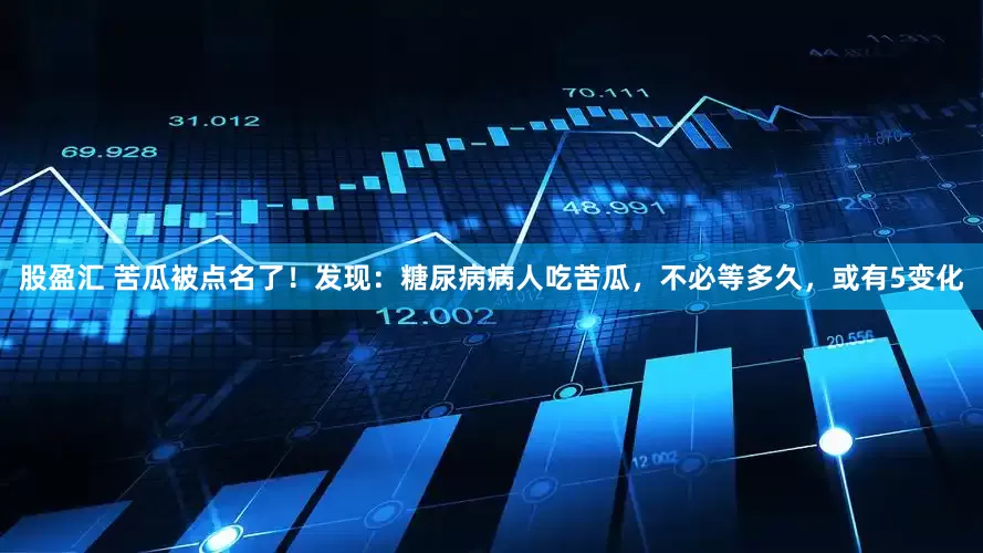 股盈汇 苦瓜被点名了！发现：糖尿病病人吃苦瓜，不必等多久，或有5变化